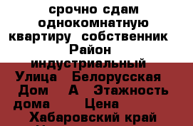 срочно сдам однокомнатную квартиру (собственник) › Район ­ индустриальный › Улица ­ Белорусская › Дом ­ 2А › Этажность дома ­ 9 › Цена ­ 16 000 - Хабаровский край Недвижимость » Квартиры аренда   
